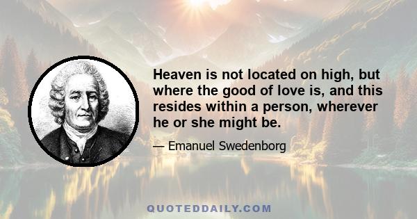 Heaven is not located on high, but where the good of love is, and this resides within a person, wherever he or she might be.