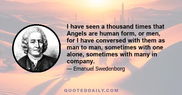 I have seen a thousand times that Angels are human form, or men, for I have conversed with them as man to man, sometimes with one alone, sometimes with many in company.