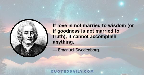 If love is not married to wisdom (or if goodness is not married to truth), it cannot accomplish anything.