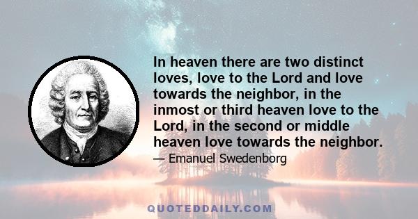 In heaven there are two distinct loves, love to the Lord and love towards the neighbor, in the inmost or third heaven love to the Lord, in the second or middle heaven love towards the neighbor.