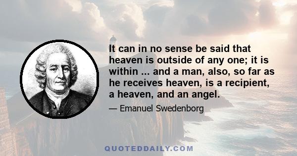 It can in no sense be said that heaven is outside of any one; it is within ... and a man, also, so far as he receives heaven, is a recipient, a heaven, and an angel.