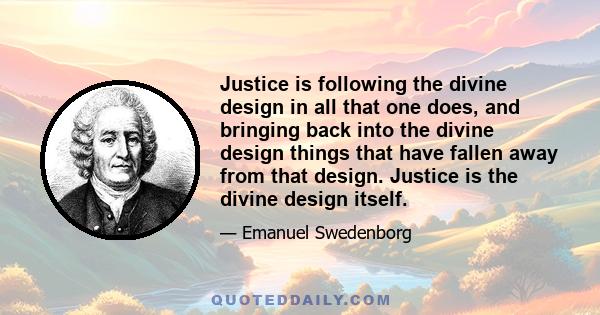 Justice is following the divine design in all that one does, and bringing back into the divine design things that have fallen away from that design. Justice is the divine design itself.