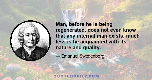 Man, before he is being regenerated, does not even know that any internal man exists, much less is he acquainted with its nature and quality.