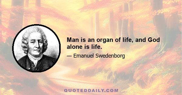 Man is an organ of life, and God alone is life.