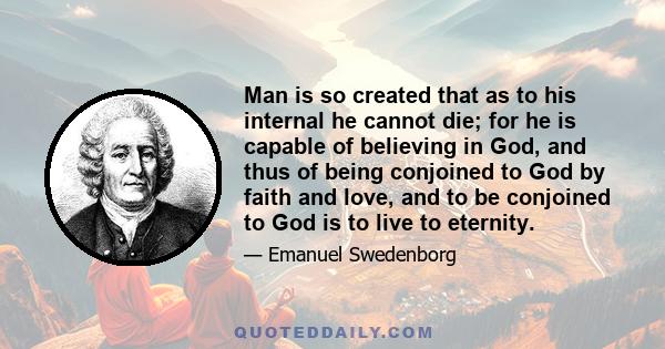 Man is so created that as to his internal he cannot die; for he is capable of believing in God, and thus of being conjoined to God by faith and love, and to be conjoined to God is to live to eternity.