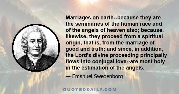 Marriages on earth--because they are the seminaries of the human race and of the angels of heaven also; because, likewise, they proceed from a spiritual origin, that is, from the marriage of good and truth; and since,