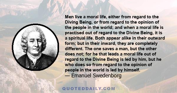 Men live a moral life, either from regard to the Diving Being, or from regard to the opinion of the people in the world; and when a moral life is practised out of regard to the Divine Being, it is a spiritual life. Both 