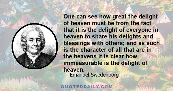 One can see how great the delight of heaven must be from the fact that it is the delight of everyone in heaven to share his delights and blessings with others; and as such is the character of all that are in the heavens 