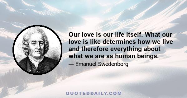 Our love is our life itself. What our love is like determines how we live and therefore everything about what we are as human beings.