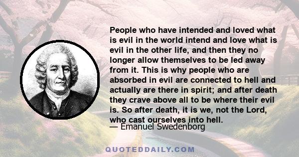 People who have intended and loved what is evil in the world intend and love what is evil in the other life, and then they no longer allow themselves to be led away from it. This is why people who are absorbed in evil