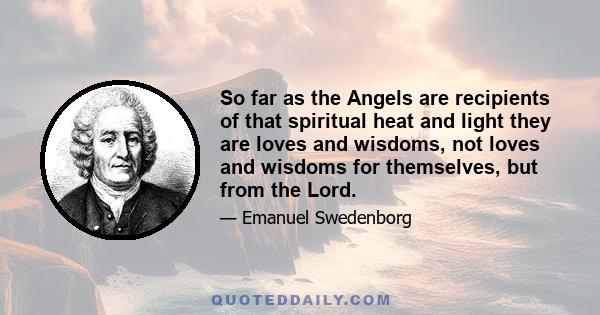 So far as the Angels are recipients of that spiritual heat and light they are loves and wisdoms, not loves and wisdoms for themselves, but from the Lord.