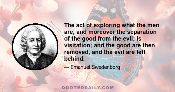 The act of exploring what the men are, and moreover the separation of the good from the evil, is visitation; and the good are then removed, and the evil are left behind.