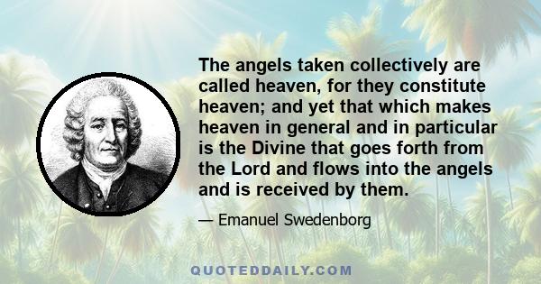 The angels taken collectively are called heaven, for they constitute heaven; and yet that which makes heaven in general and in particular is the Divine that goes forth from the Lord and flows into the angels and is