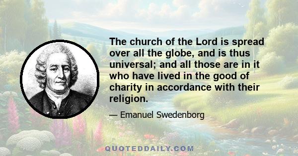 The church of the Lord is spread over all the globe, and is thus universal; and all those are in it who have lived in the good of charity in accordance with their religion.