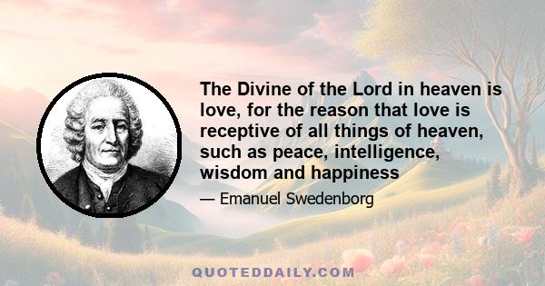 The Divine of the Lord in heaven is love, for the reason that love is receptive of all things of heaven, such as peace, intelligence, wisdom and happiness