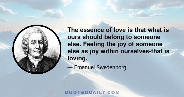 The essence of love is that what is ours should belong to someone else. Feeling the joy of someone else as joy within ourselves-that is loving.