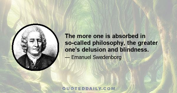 The more one is absorbed in so-called philosophy, the greater one's delusion and blindness.