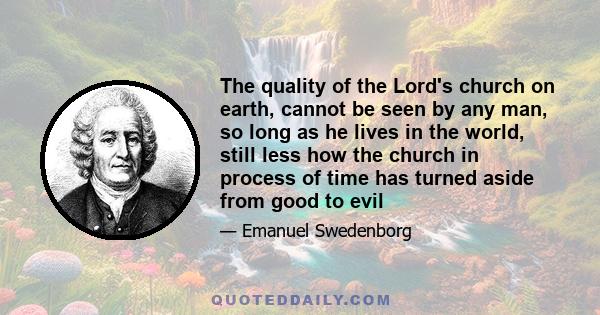 The quality of the Lord's church on earth, cannot be seen by any man, so long as he lives in the world, still less how the church in process of time has turned aside from good to evil