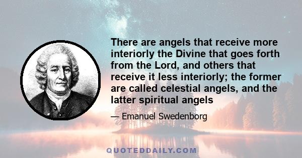 There are angels that receive more interiorly the Divine that goes forth from the Lord, and others that receive it less interiorly; the former are called celestial angels, and the latter spiritual angels