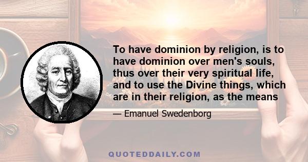 To have dominion by religion, is to have dominion over men's souls, thus over their very spiritual life, and to use the Divine things, which are in their religion, as the means