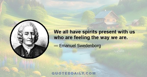 We all have spirits present with us who are feeling the way we are.