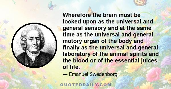 Wherefore the brain must be looked upon as the universal and general sensory and at the same time as the universal and general motory organ of the body and finally as the universal and general laboratory of the animal