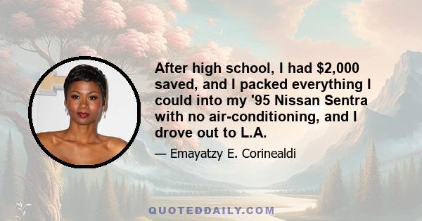 After high school, I had $2,000 saved, and I packed everything I could into my '95 Nissan Sentra with no air-conditioning, and I drove out to L.A.