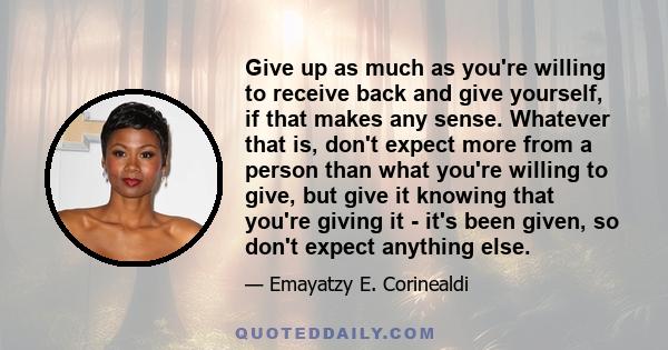 Give up as much as you're willing to receive back and give yourself, if that makes any sense. Whatever that is, don't expect more from a person than what you're willing to give, but give it knowing that you're giving it 