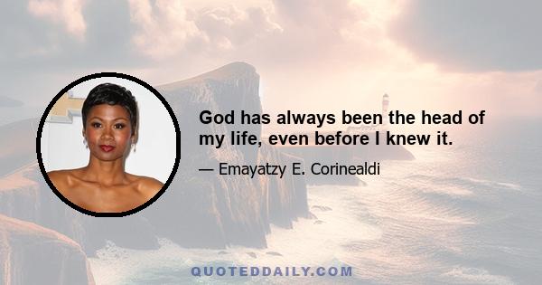 God has always been the head of my life, even before I knew it.