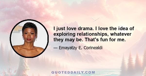 I just love drama. I love the idea of exploring relationships, whatever they may be. That's fun for me.