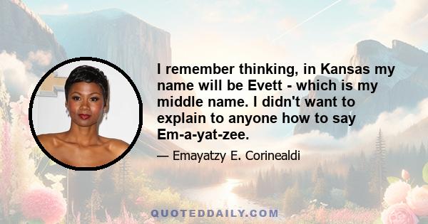 I remember thinking, in Kansas my name will be Evett - which is my middle name. I didn't want to explain to anyone how to say Em-a-yat-zee.