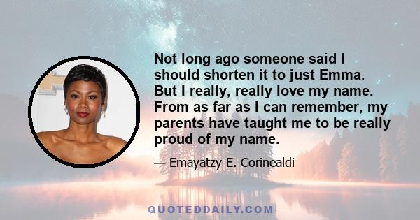 Not long ago someone said I should shorten it to just Emma. But I really, really love my name. From as far as I can remember, my parents have taught me to be really proud of my name.