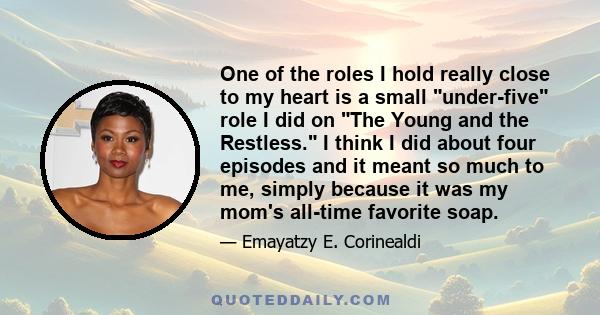 One of the roles I hold really close to my heart is a small under-five role I did on The Young and the Restless. I think I did about four episodes and it meant so much to me, simply because it was my mom's all-time