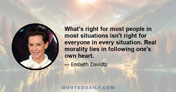 What's right for most people in most situations isn't right for everyone in every situation. Real morality lies in following one's own heart.