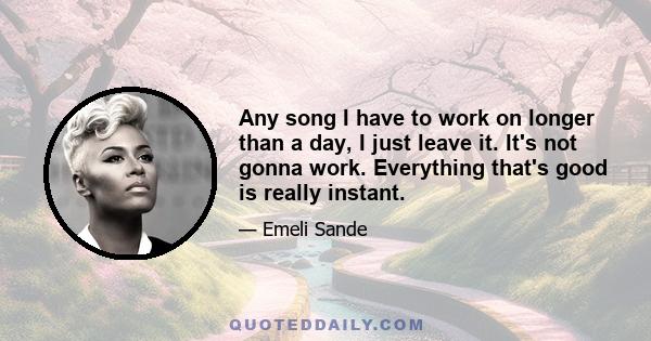 Any song I have to work on longer than a day, I just leave it. It's not gonna work. Everything that's good is really instant.