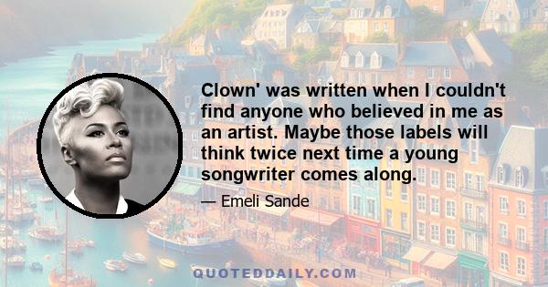 Clown' was written when I couldn't find anyone who believed in me as an artist. Maybe those labels will think twice next time a young songwriter comes along.