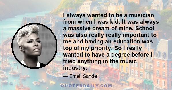 I always wanted to be a musician from when I was kid. It was always a massive dream of mine. School was also really really important to me and having an education was top of my priority. So I really wanted to have a