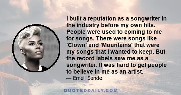 I built a reputation as a songwriter in the industry before my own hits. People were used to coming to me for songs. There were songs like 'Clown' and 'Mountains' that were my songs that I wanted to keep. But the record 