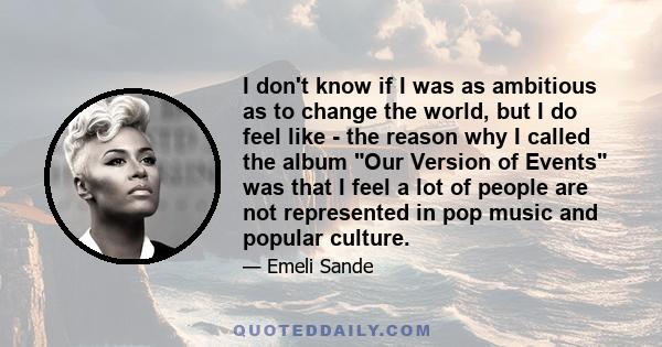 I don't know if I was as ambitious as to change the world, but I do feel like - the reason why I called the album Our Version of Events was that I feel a lot of people are not represented in pop music and popular