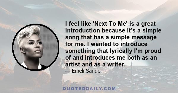 I feel like 'Next To Me' is a great introduction because it's a simple song that has a simple message for me. I wanted to introduce something that lyrically I'm proud of and introduces me both as an artist and as a