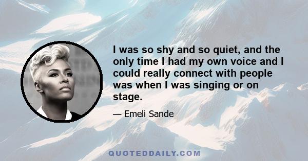 I was so shy and so quiet, and the only time I had my own voice and I could really connect with people was when I was singing or on stage.