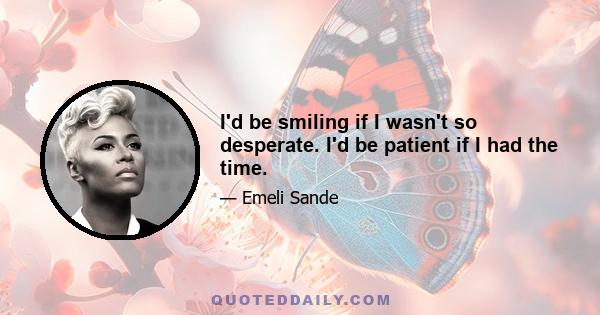 I'd be smiling if I wasn't so desperate. I'd be patient if I had the time.