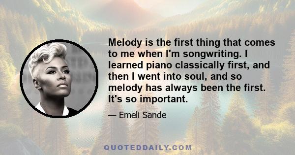 Melody is the first thing that comes to me when I'm songwriting. I learned piano classically first, and then I went into soul, and so melody has always been the first. It's so important.