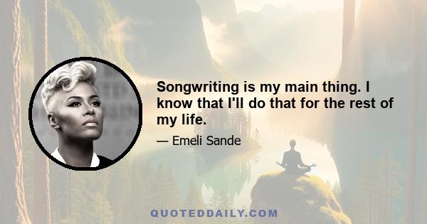 Songwriting is my main thing. I know that I'll do that for the rest of my life.