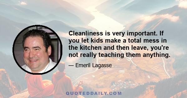 Cleanliness is very important. If you let kids make a total mess in the kitchen and then leave, you're not really teaching them anything.