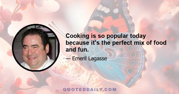 Cooking is so popular today because it's the perfect mix of food and fun.