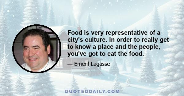 Food is very representative of a city's culture. In order to really get to know a place and the people, you've got to eat the food.