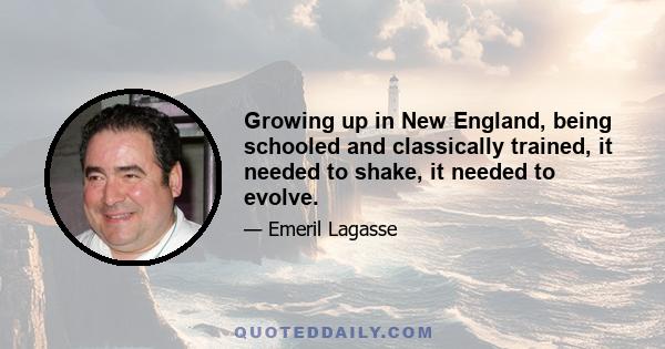 Growing up in New England, being schooled and classically trained, it needed to shake, it needed to evolve.