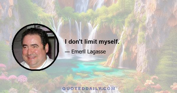 I don't limit myself.