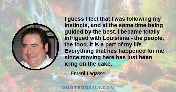 I guess I feel that I was following my instincts, and at the same time being guided by the best. I became totally intrigued with Louisiana - the people, the food. It is a part of my life. Everything that has happened